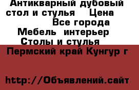 Антикварный дубовый стол и стулья  › Цена ­ 150 000 - Все города Мебель, интерьер » Столы и стулья   . Пермский край,Кунгур г.